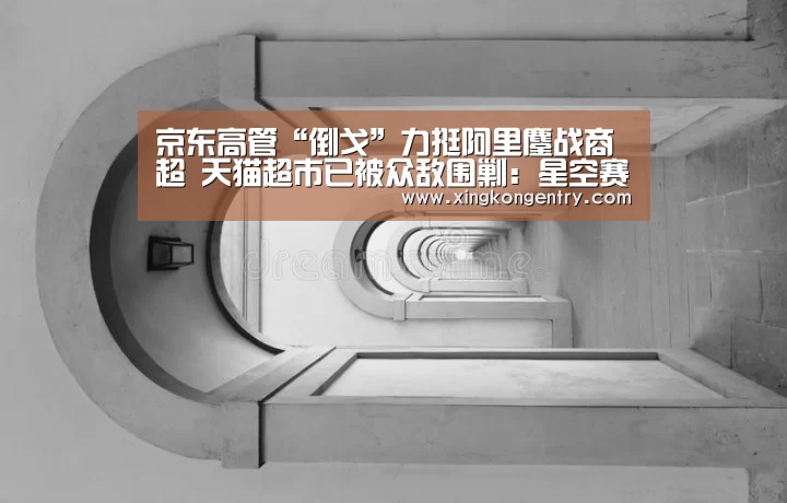 京东高管“倒戈”力挺阿里鏖战商超 天猫超市已被众敌围剿:星空赛事(图1) 星空赛事