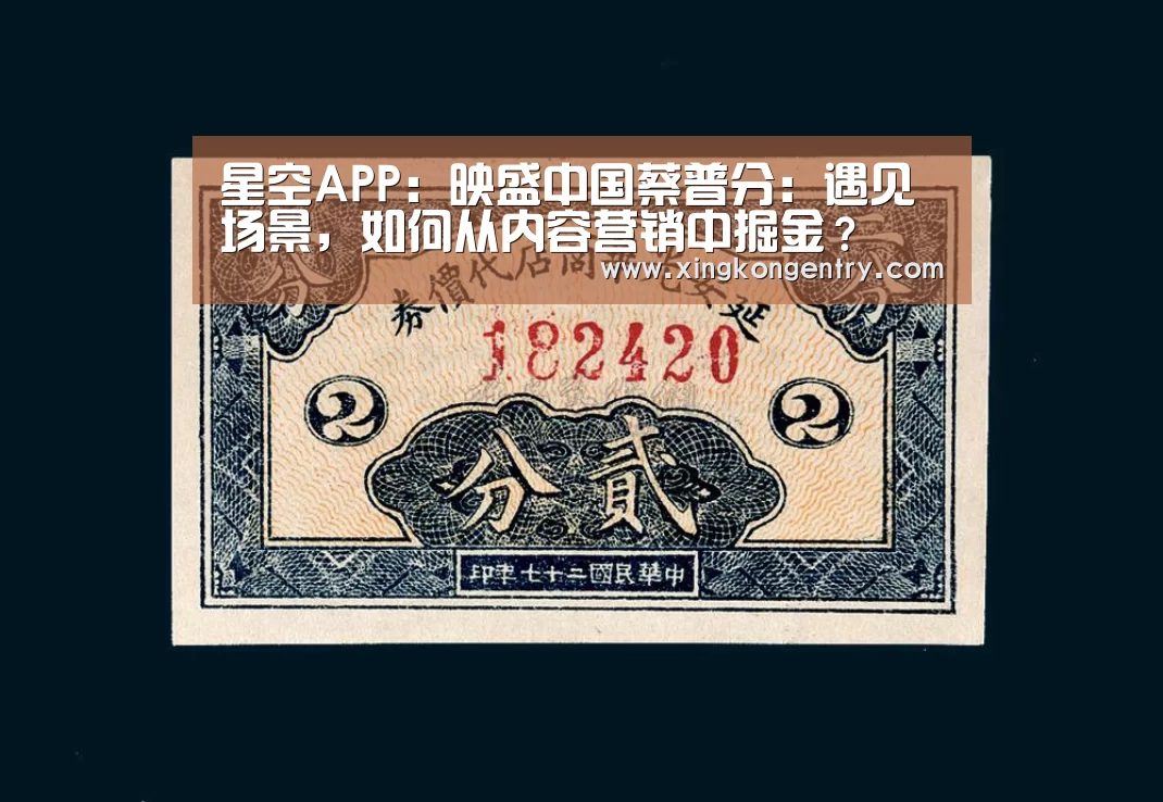 星空APP:映盛中国蔡普分:遇见场景,如何从内容营销中掘金?(图2) 星空入口