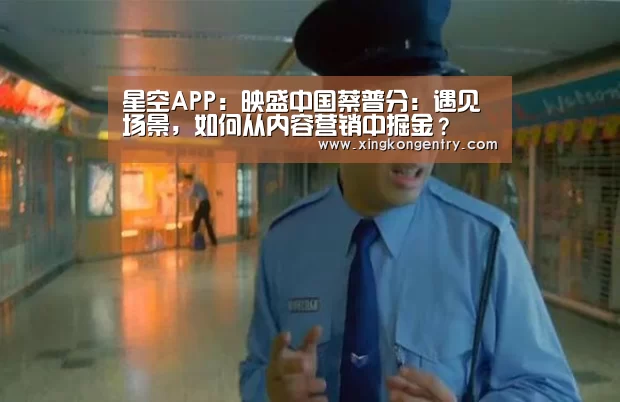 星空APP:映盛中国蔡普分:遇见场景,如何从内容营销中掘金?(图4) 星空官网