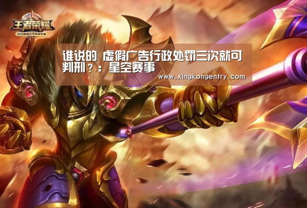 谁说的 虚假广告行政处罚三次就可判刑?:星空赛事(图1) 星空入口